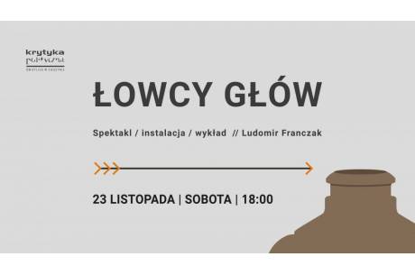 Spektakl/instalacja/wykład ŁOWCY GŁÓW // Ludomir Franczak 